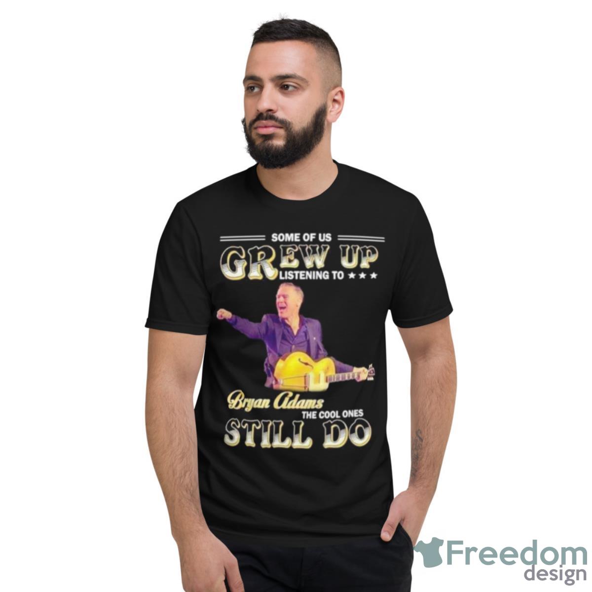 Some Of Us Grew Up Listening To Bryan Adams The Cool Ones Still Do Shirt - Short Sleeve T-Shirt