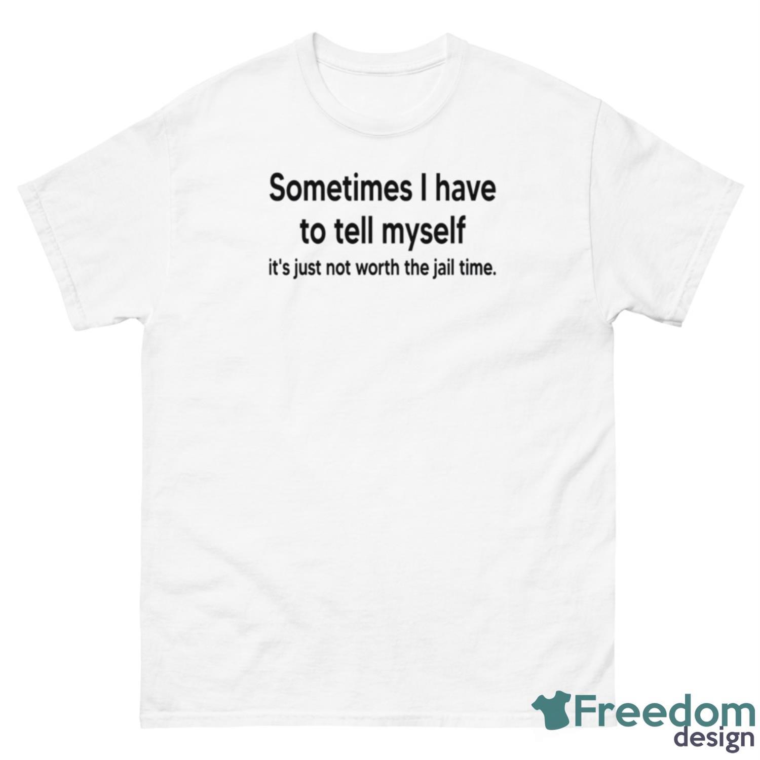 Sometimes I Have To Tell Myself It’s Just Not Worth The Jail Time Shirt - 500 Men’s Classic Tee Gildan