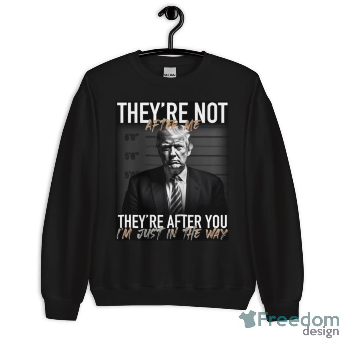 Trump They’re Not After Me They’re After You I’m Just In The Way 2023 Shirt - Unisex Crewneck Sweatshirt