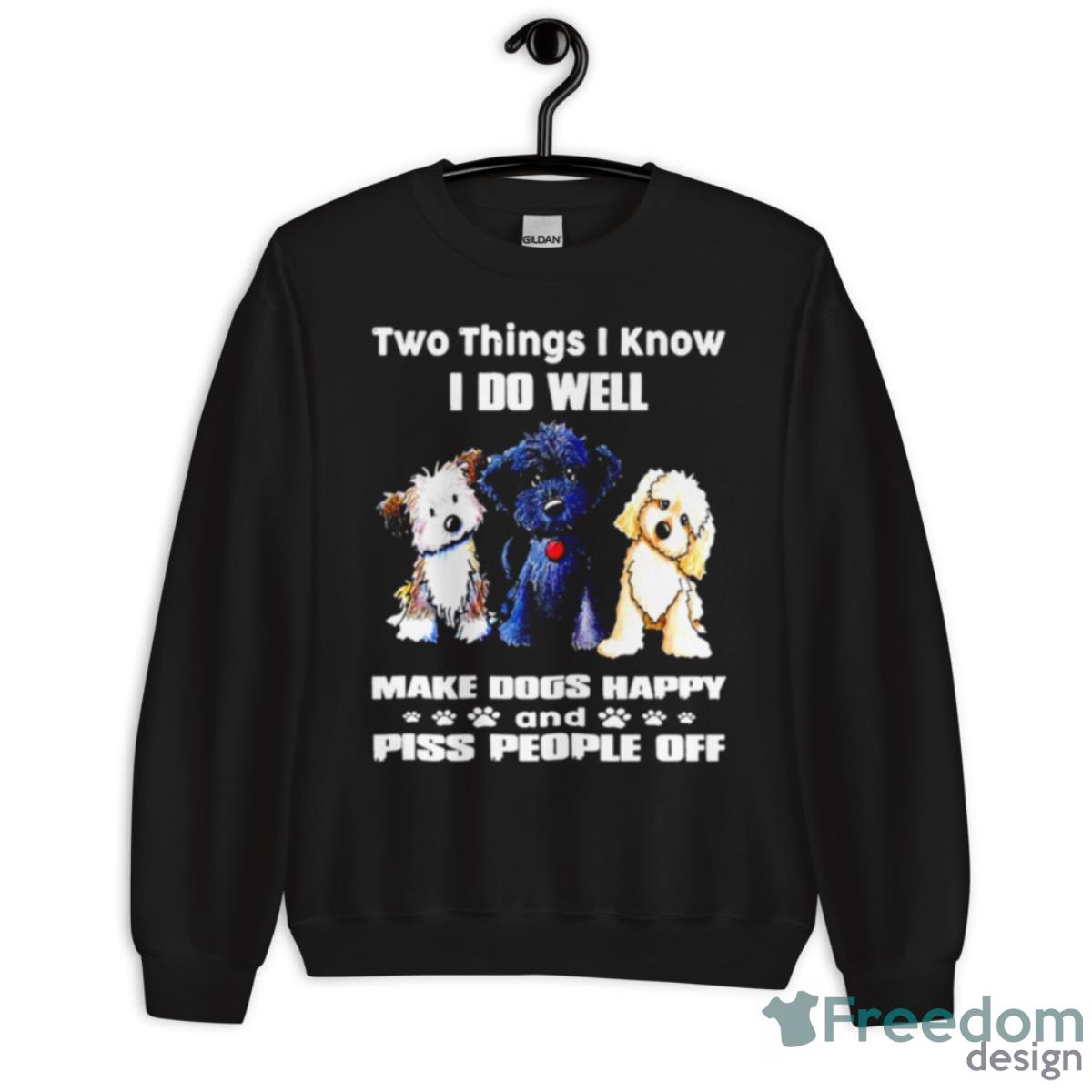 Two Things I Know I Do Well Make Dogs Happy And Piss People Off Shirt - Unisex Crewneck Sweatshirt