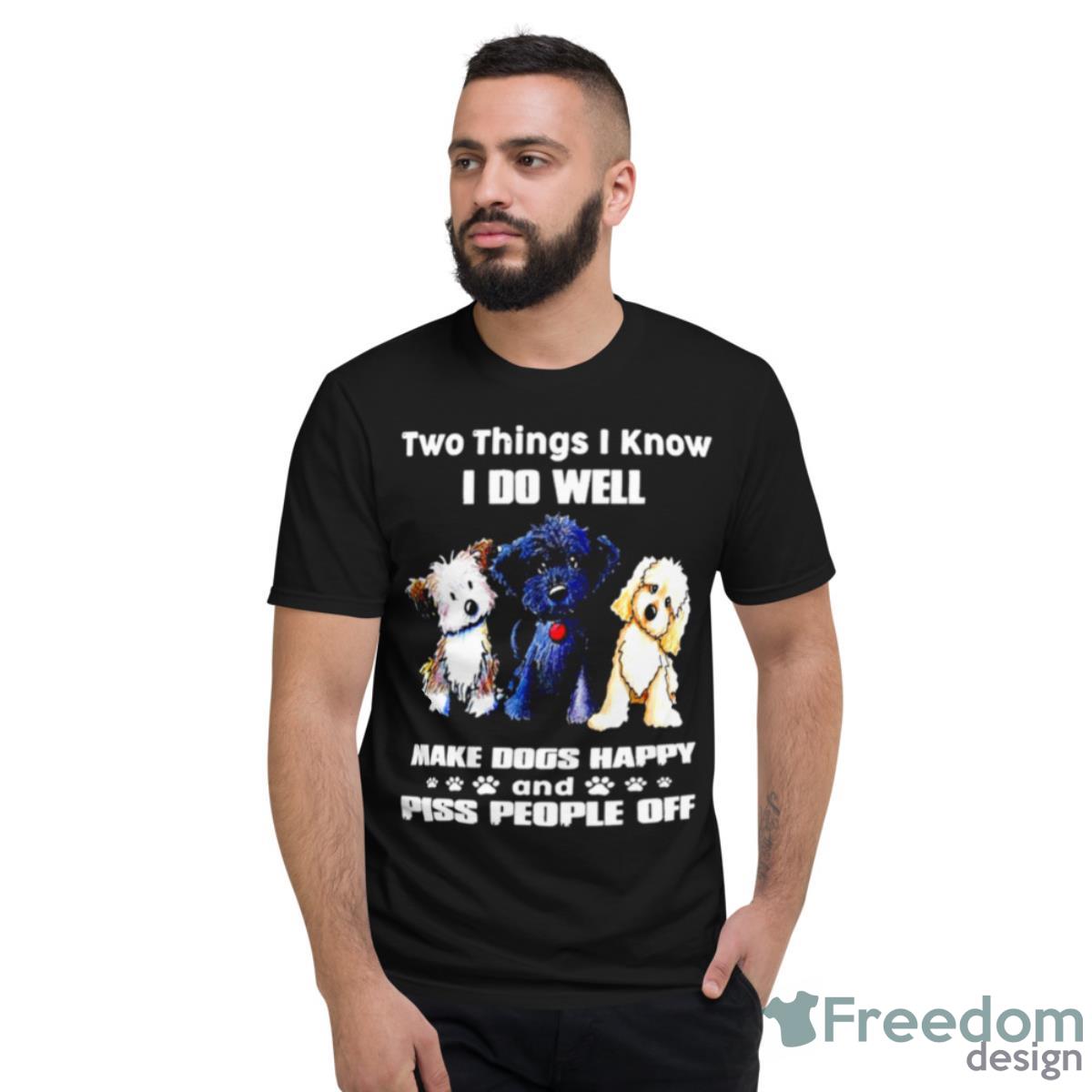 Two Things I Know I Do Well Make Dogs Happy And Piss People Off Shirt - Short Sleeve T-Shirt