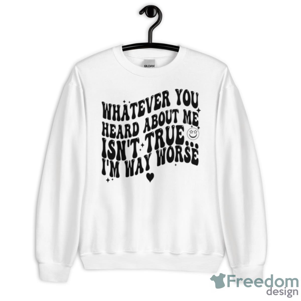 Whatever You Heard About Me Isn’t True I’m Way Worse Shirt - Unisex Heavy Blend Crewneck Sweatshirt