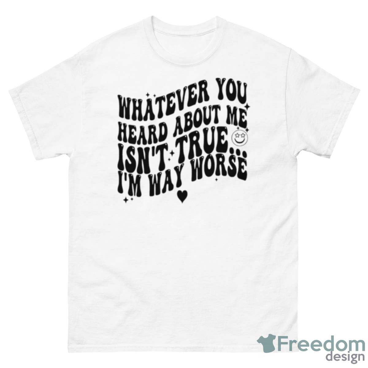 Whatever You Heard About Me Isn’t True I’m Way Worse Shirt - 500 Men’s Classic Tee Gildan