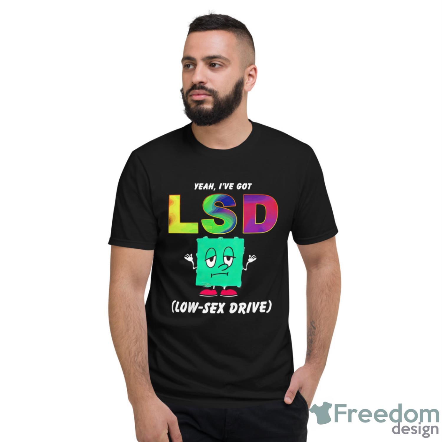 Yeah I’ve Got LSD Love Sex Drive Shirt - Short Sleeve T-Shirt