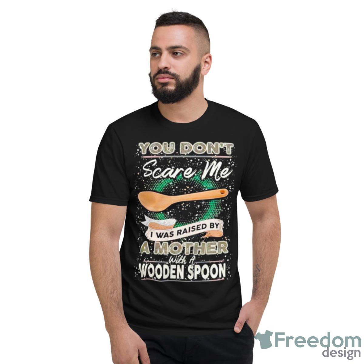 You Don’t Scare Me I Was Raised By A Mother With A Wooden Spoon T shirt - Short Sleeve T-Shirt