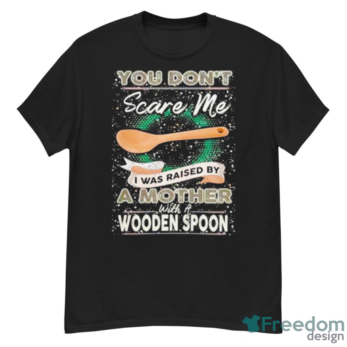 You Don’t Scare Me I Was Raised By A Mother With A Wooden Spoon T shirt - G500 Men’s Classic T-Shirt