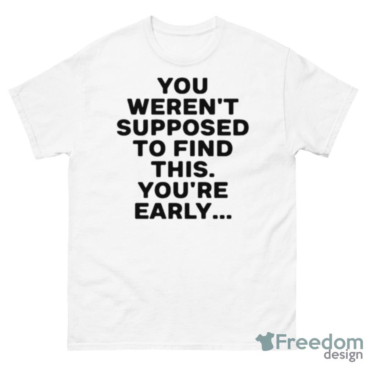 You Weren’t Supposed To Find This You’re Early 2023 Shirt - 500 Men’s Classic Tee Gildan