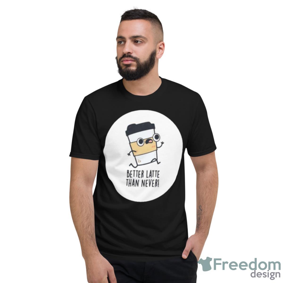 Better Latte Than Never Tshirt - Short Sleeve T-Shirt