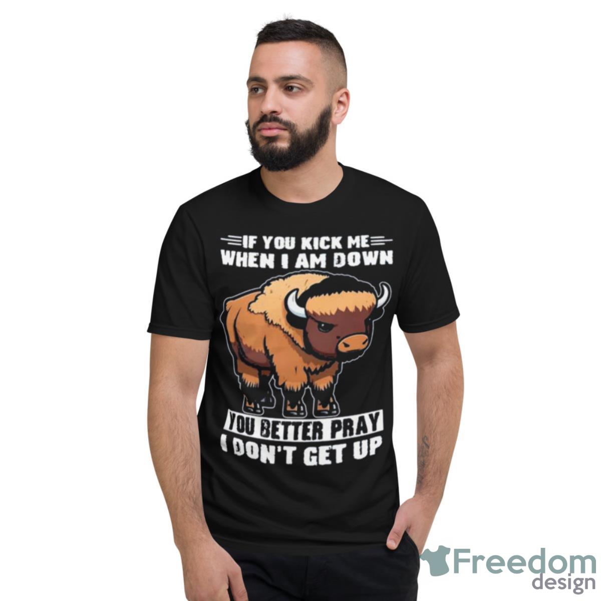 Buffalo If You Kick Me When I Am Down You Better Pray I Don’t Get Up Shirt - Short Sleeve T-Shirt