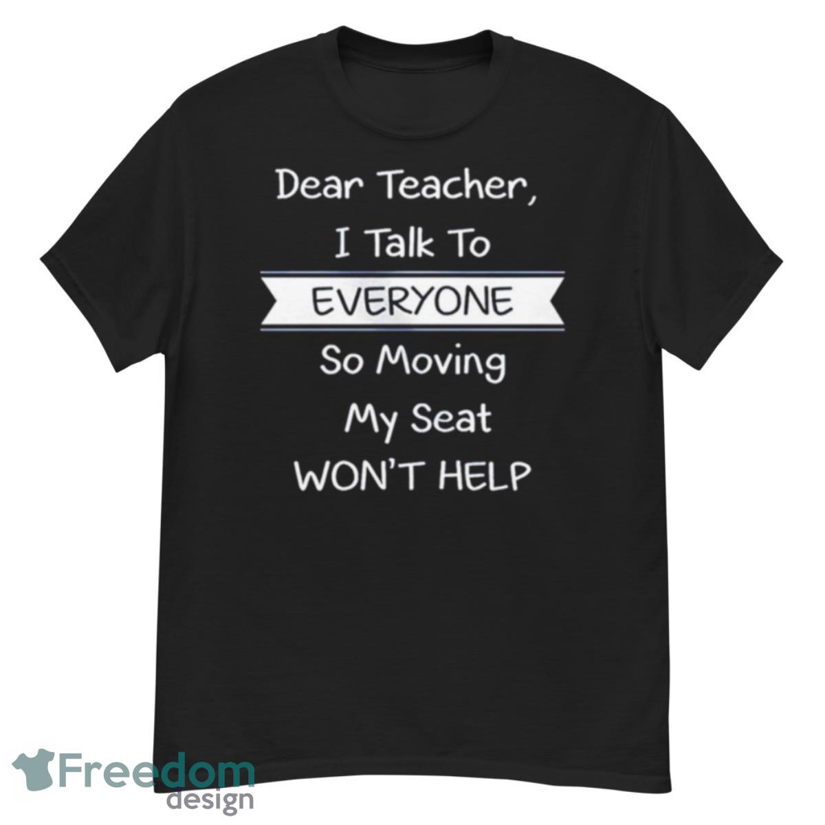 Dear Teacher I Talk To Everyone So Moving My Seat Won’t Help T Shirt - G500 Men’s Classic T-Shirt