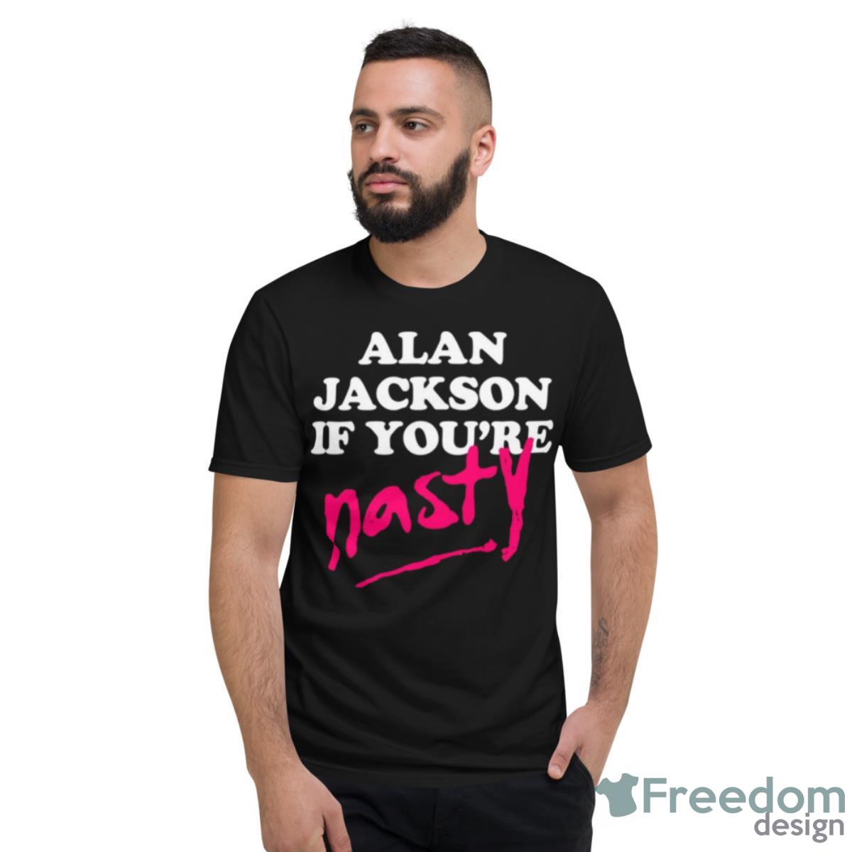 Design Alan Jackson If You’Re Nasty Shirt - Short Sleeve T-Shirt