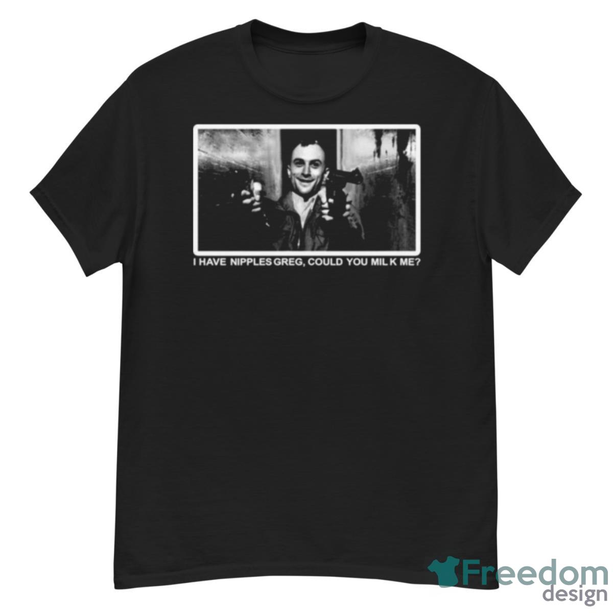 Design I Have Nipples Greg Could You Milk Me T Shirt 2023 T Shirt - G500 Men’s Classic T-Shirt