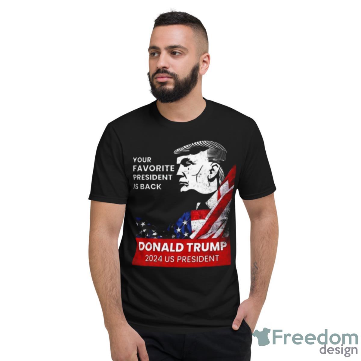 Donald Trump 2024 Us President Your Favorite President Is Back Shirt - Short Sleeve T-Shirt