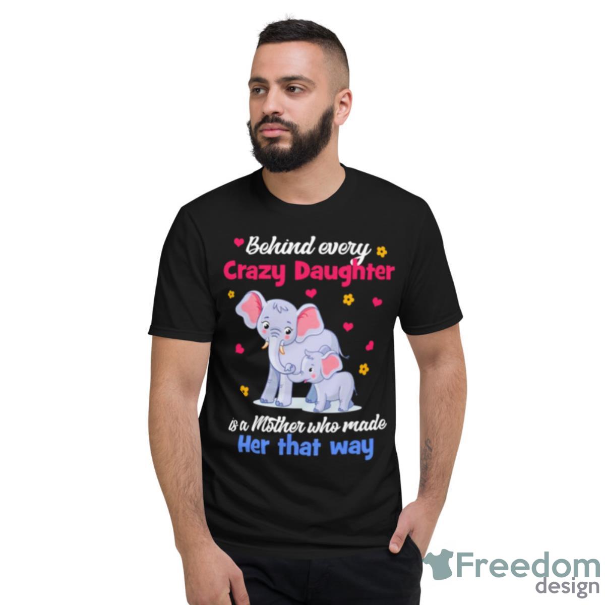 Elephant Behind Every Crazy Daughter Is A Mother Who Made Her That Way Shirt - Short Sleeve T-Shirt