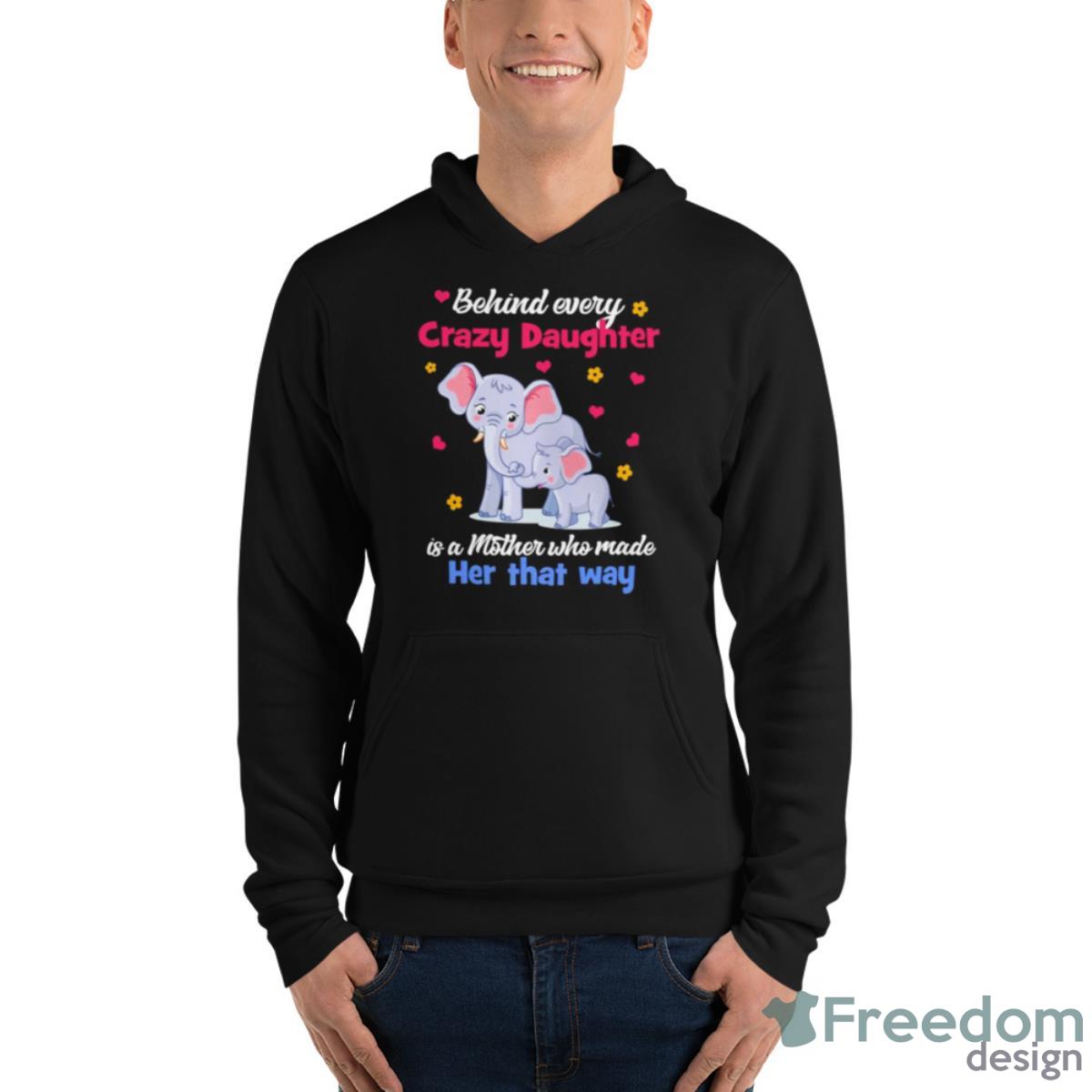 Elephant Behind Every Crazy Daughter Is A Mother Who Made Her That Way Shirt - Unisex Fleece Pullover Hoodie Elephant Behind Every Crazy Daughter Is A Mother Who Made Her That Way Shirt - Unisex Fleece Pullover Hoodie