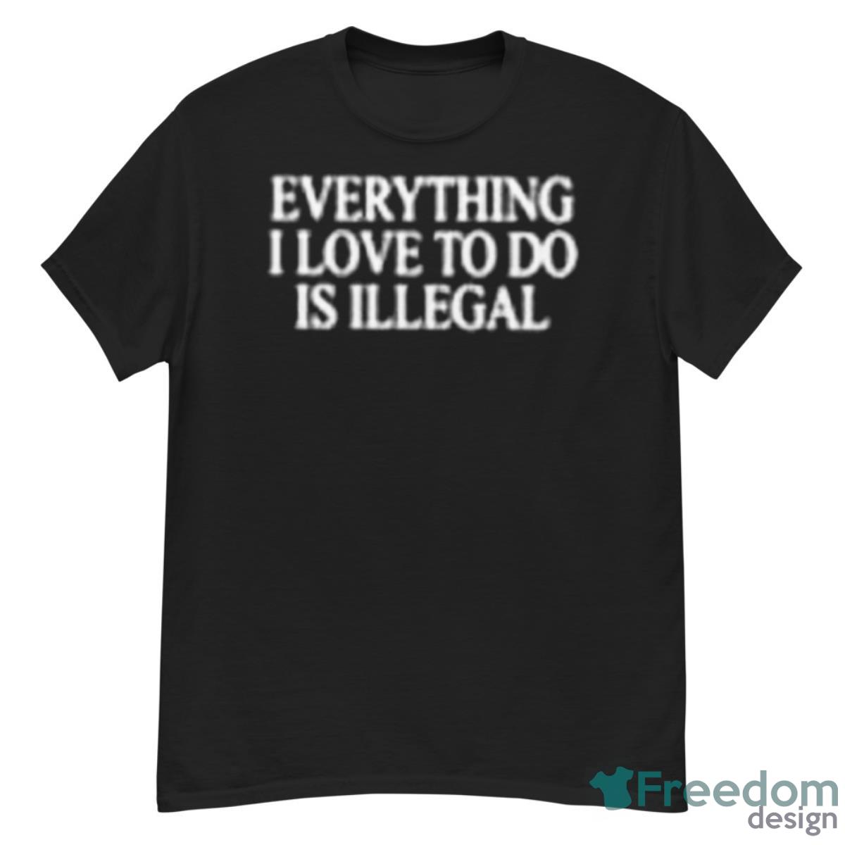 Everything I Love To Do Is Illegal Shirt - G500 Men’s Classic T-Shirt