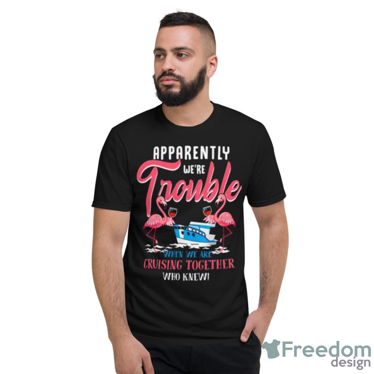Flamingo Apparently We’re Trouble When We Are Cruising Together Who Knew Shirt - Short Sleeve T-Shirt