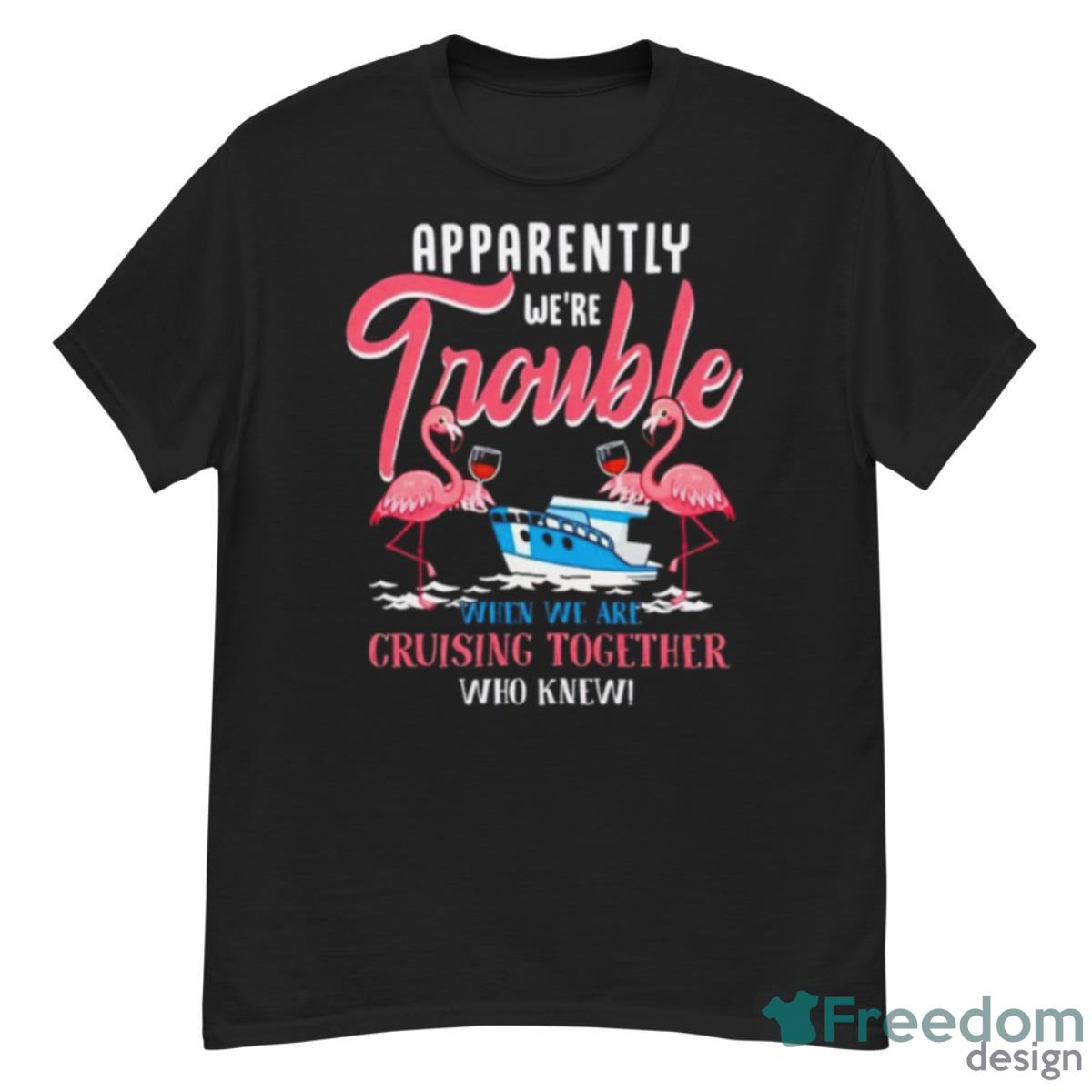 Flamingo Apparently We’re Trouble When We Are Cruising Together Who Knew Shirt - G500 Men’s Classic T-Shirt