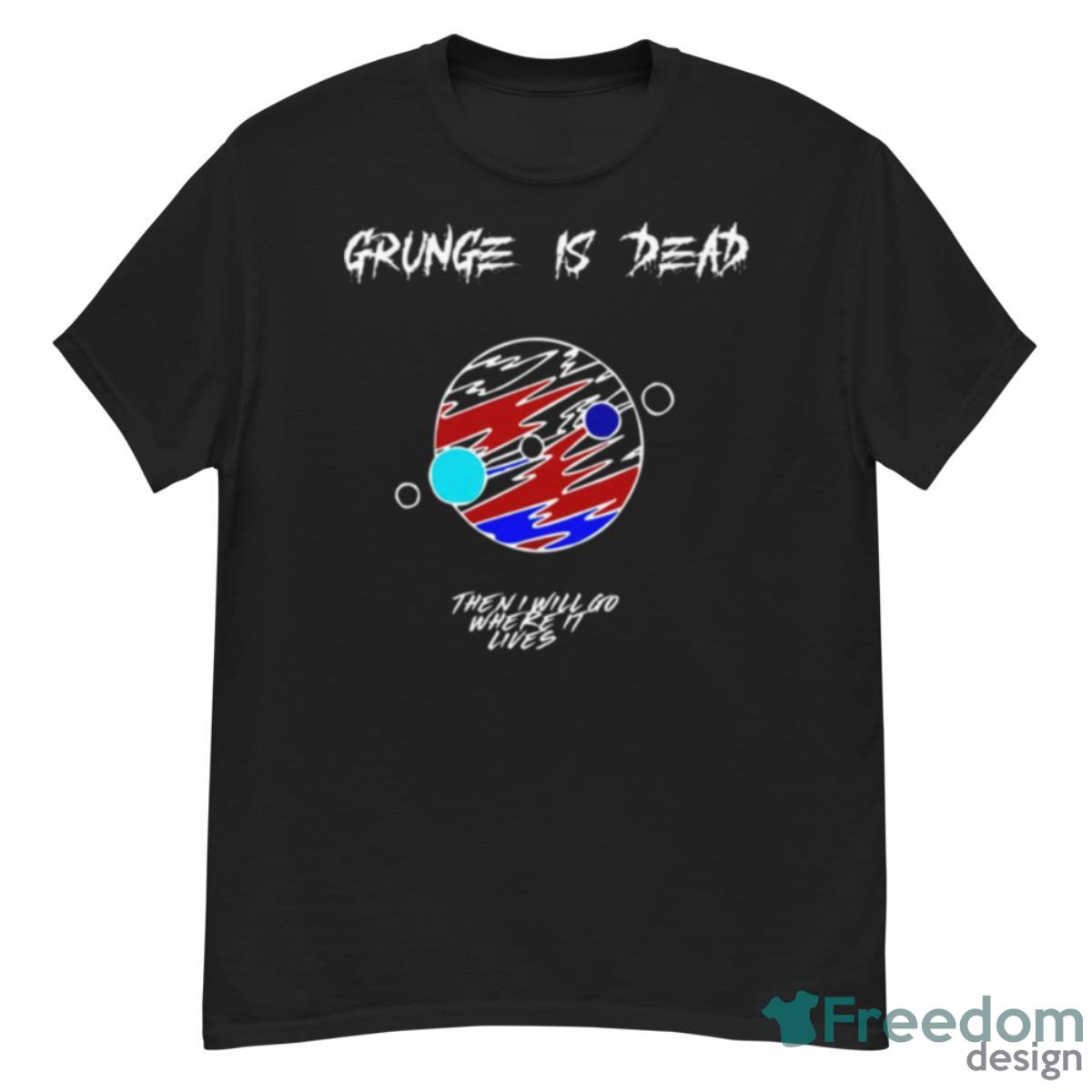 Grunge Is Dead Then I Will Go Where It Lives Shirt - G500 Men’s Classic T-Shirt