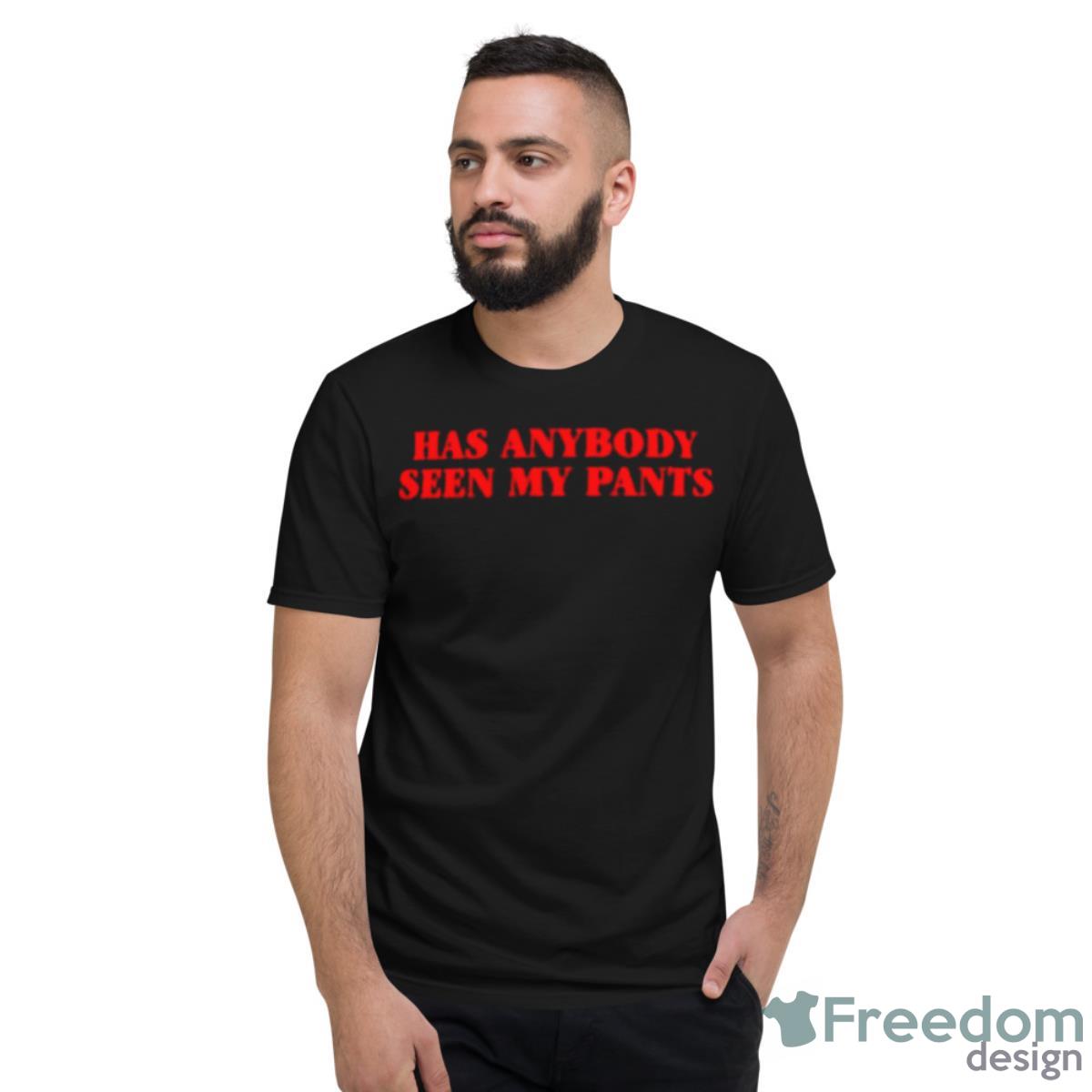 Has Anybody Seen My Pants Shirt - Short Sleeve T-Shirt