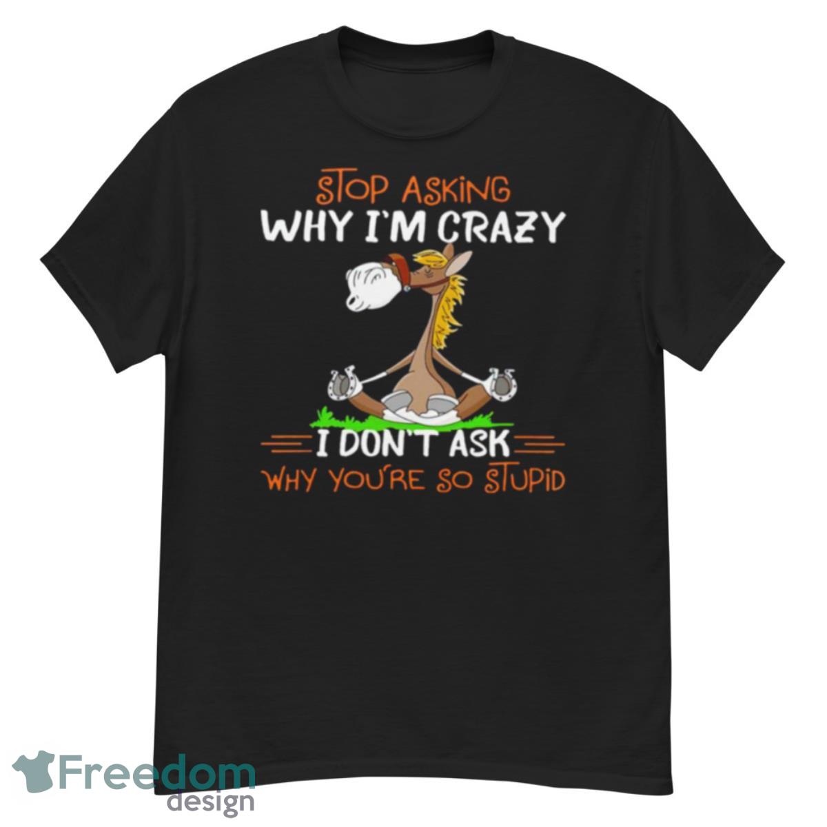 Horse Stop Asking Why I’m Crazy I Don’t Ask Why You’re So Stupid T Shirt - G500 Men’s Classic T-Shirt