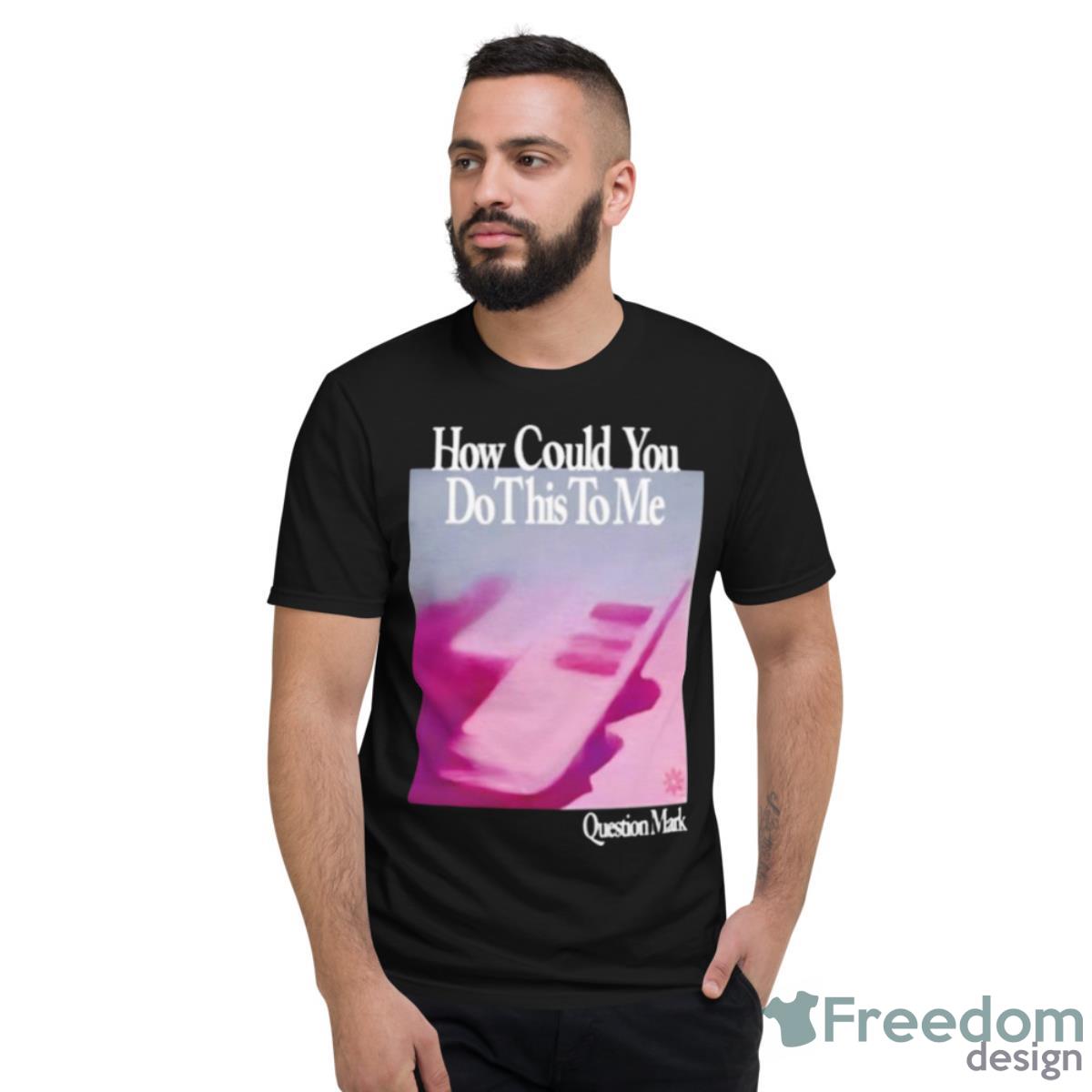 How Could You Do This To Me Question Mark Shirt - Short Sleeve T-Shirt