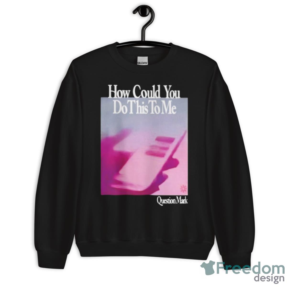 How Could You Do This To Me Question Mark Shirt - Unisex Crewneck Sweatshirt How Could You Do This To Me Question Mark Shirt - Unisex Crewneck Sweatshirt