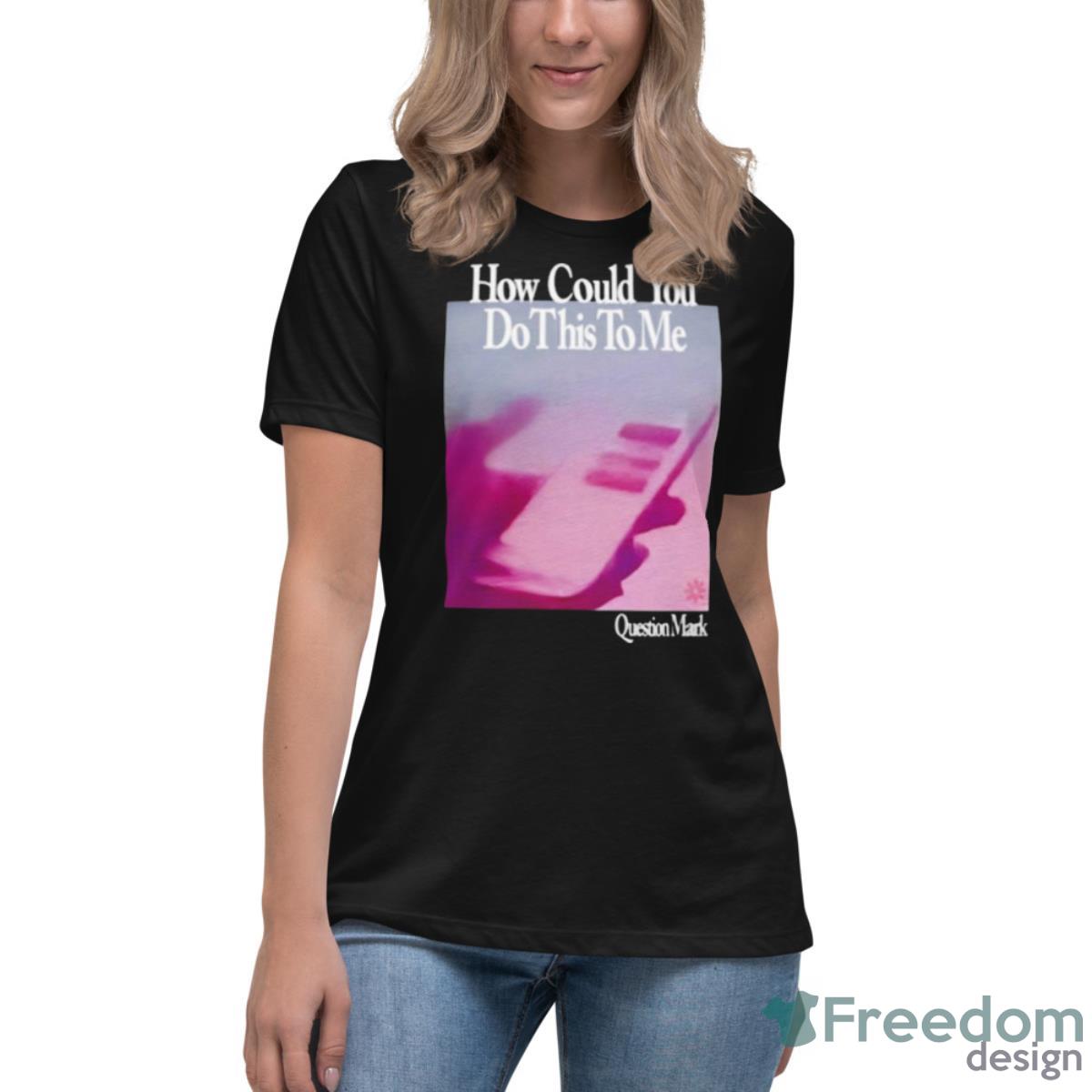 How Could You Do This To Me Question Mark Shirt - Womens Relaxed Short Sleeve Jersey Tee How Could You Do This To Me Question Mark Shirt - Womens Relaxed Short Sleeve Jersey Tee