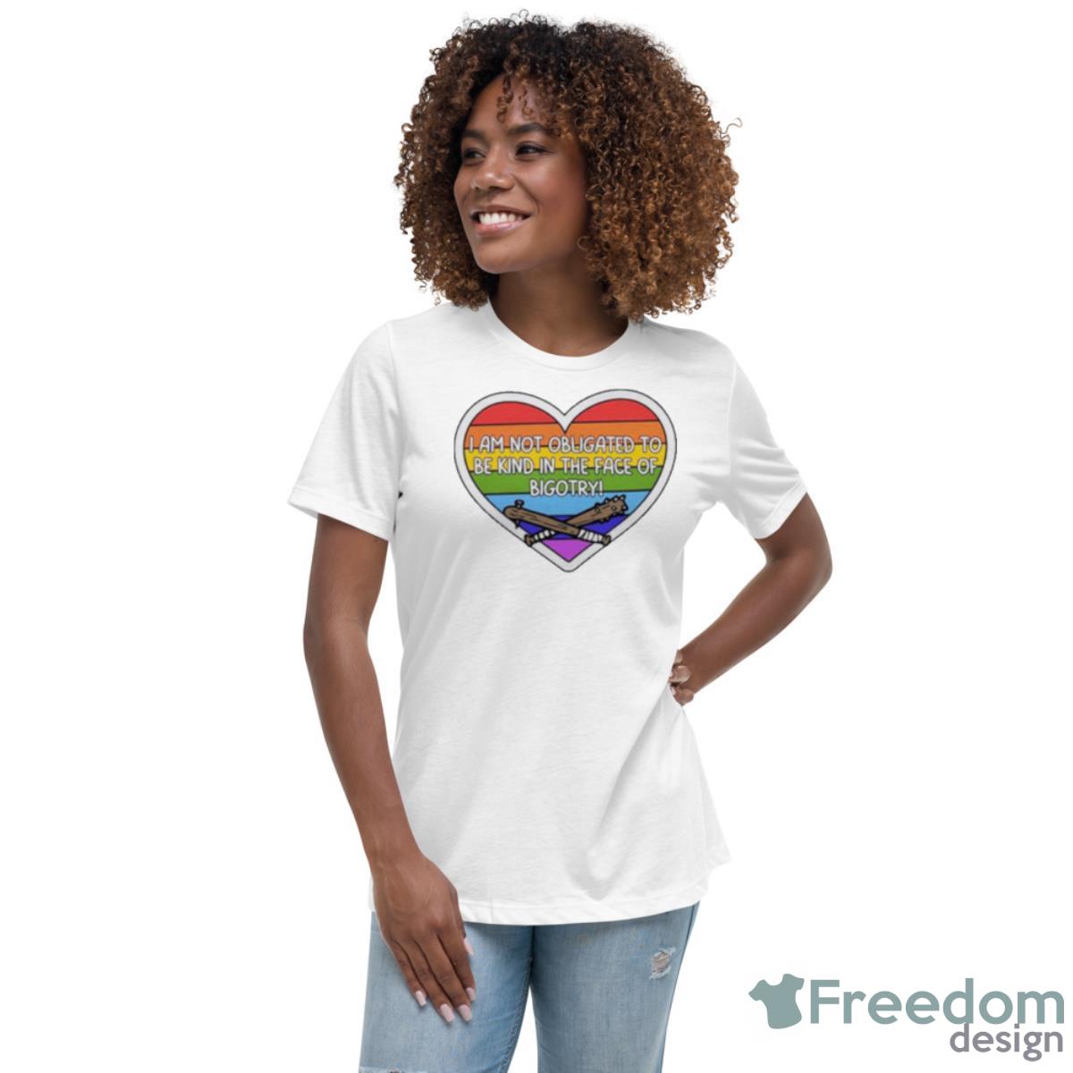I Am Not Obligated To Be Kind In The Face Of Bigotry Shirt - Womens Relaxed Short Sleeve Jersey Tee I Am Not Obligated To Be Kind In The Face Of Bigotry Shirt - Womens Relaxed Short Sleeve Jersey Tee