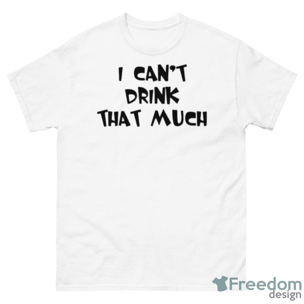 I Can’t Drink That Much T Shirt - 500 Men’s Classic Tee Gildan