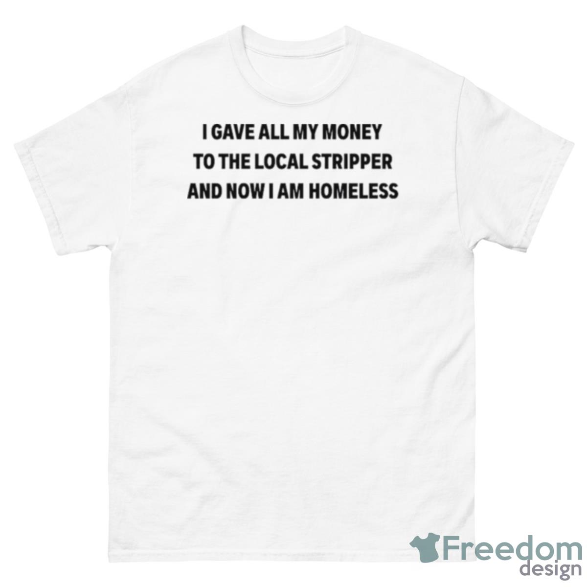 I Gave All My Money To The Local Stripper And Now I Am Homeless Shirt - 500 Men’s Classic Tee Gildan