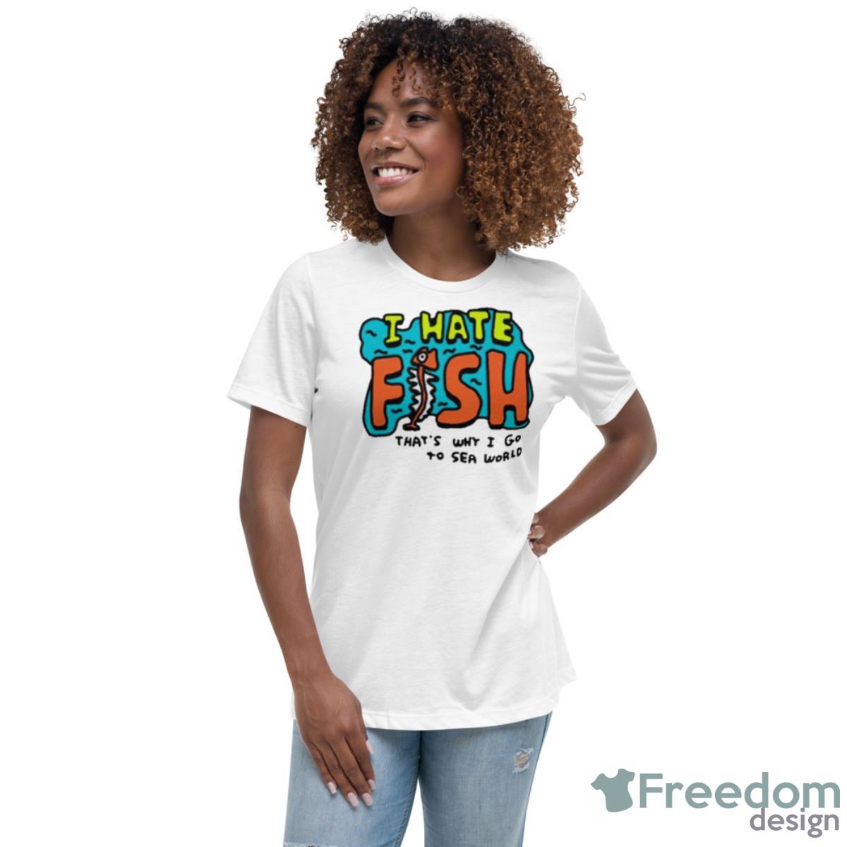 I Hate Fish That’s Why I Go To Sea World Shirt - Womens Relaxed Short Sleeve Jersey Tee I Hate Fish That’s Why I Go To Sea World Shirt - Womens Relaxed Short Sleeve Jersey Tee
