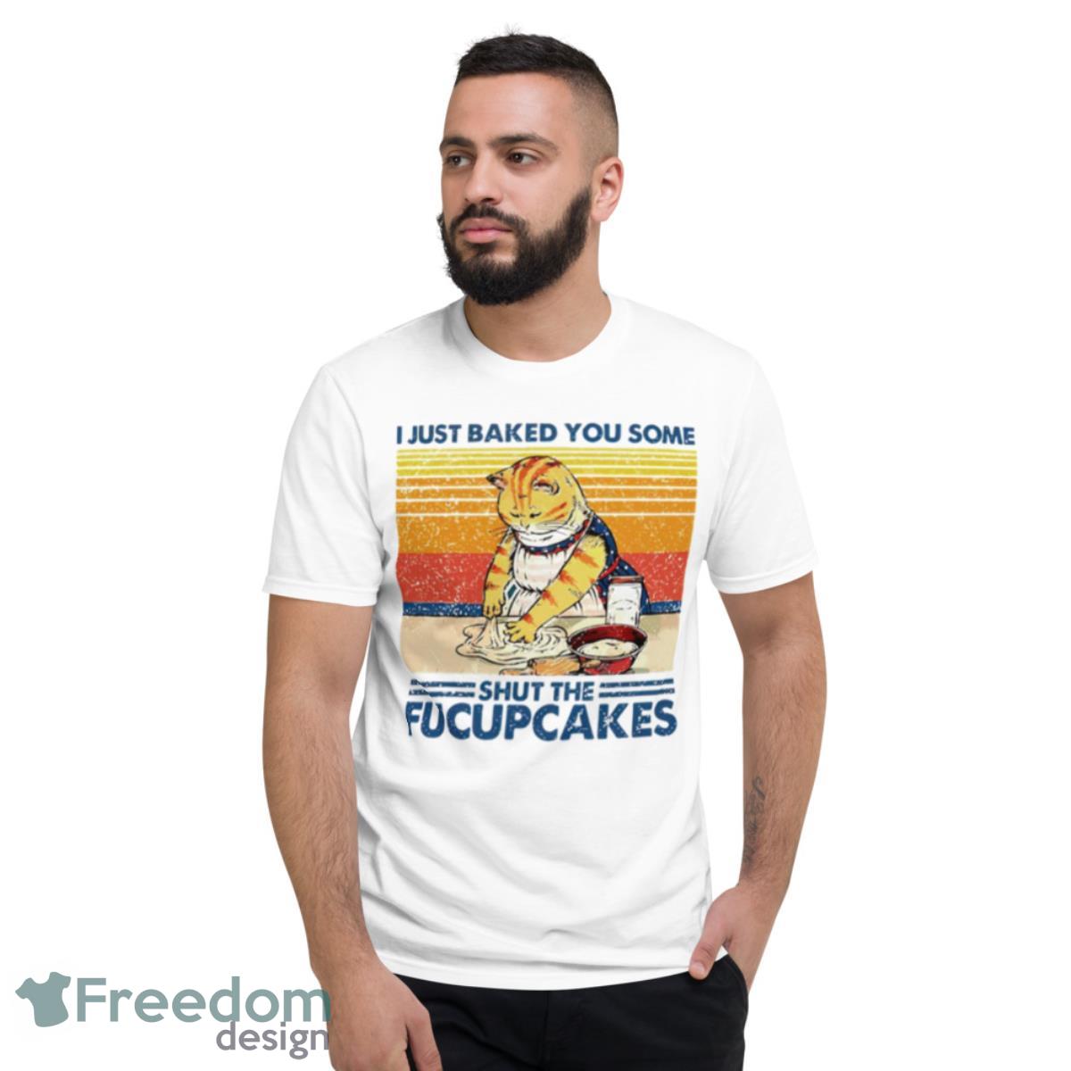 I Just Baked You Some Shut The Fucupcakes Cute Cat Popular Vintage Shirt - Short Sleeve T-Shirt