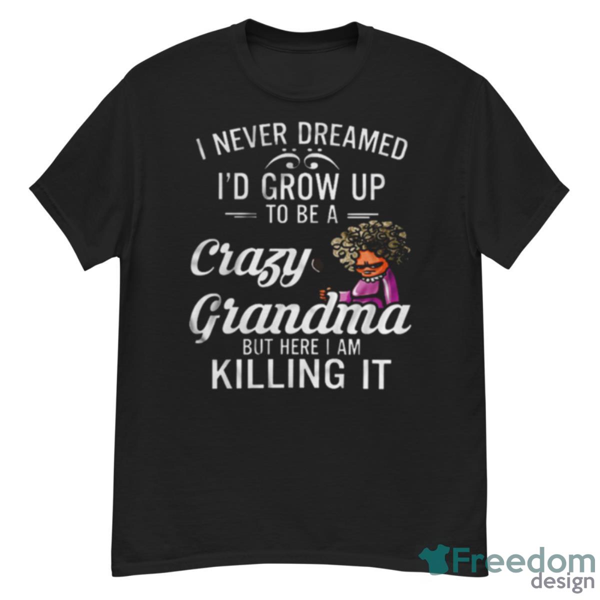 I Never Dreamed I’d Grow Up To Be A Crazy Grandma But Here I Am Killing It Shirt - G500 Men’s Classic T-Shirt