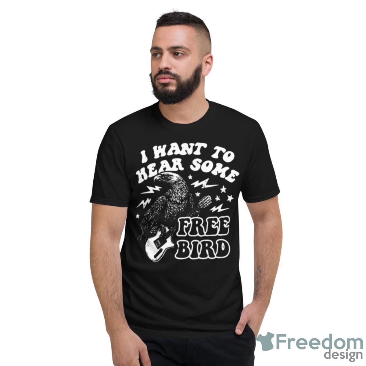 I Want To Hear Some Free Bird Shirt - Short Sleeve T-Shirt