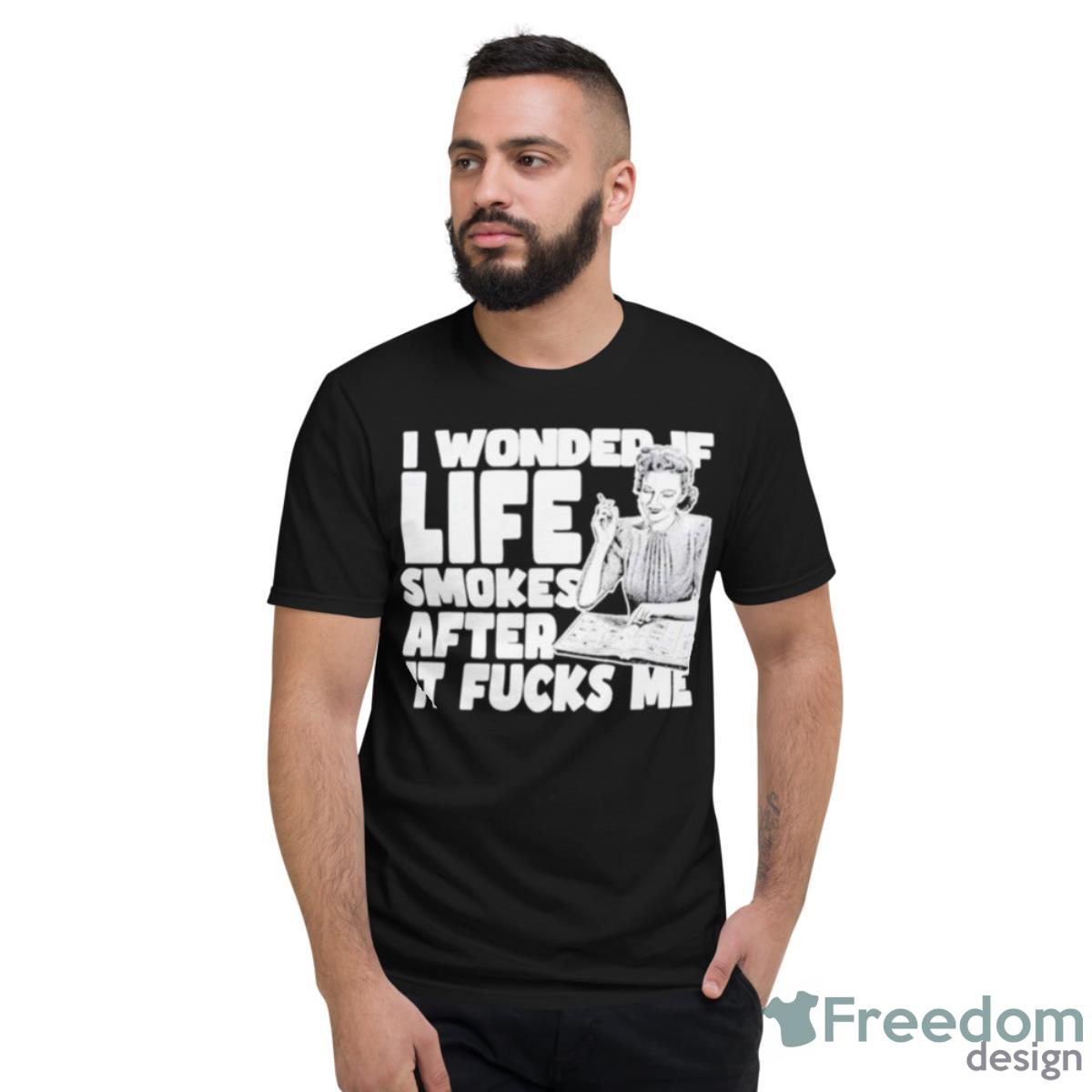 I Wonder If Life Smokes After It Fucks Me Shirt - Short Sleeve T-Shirt