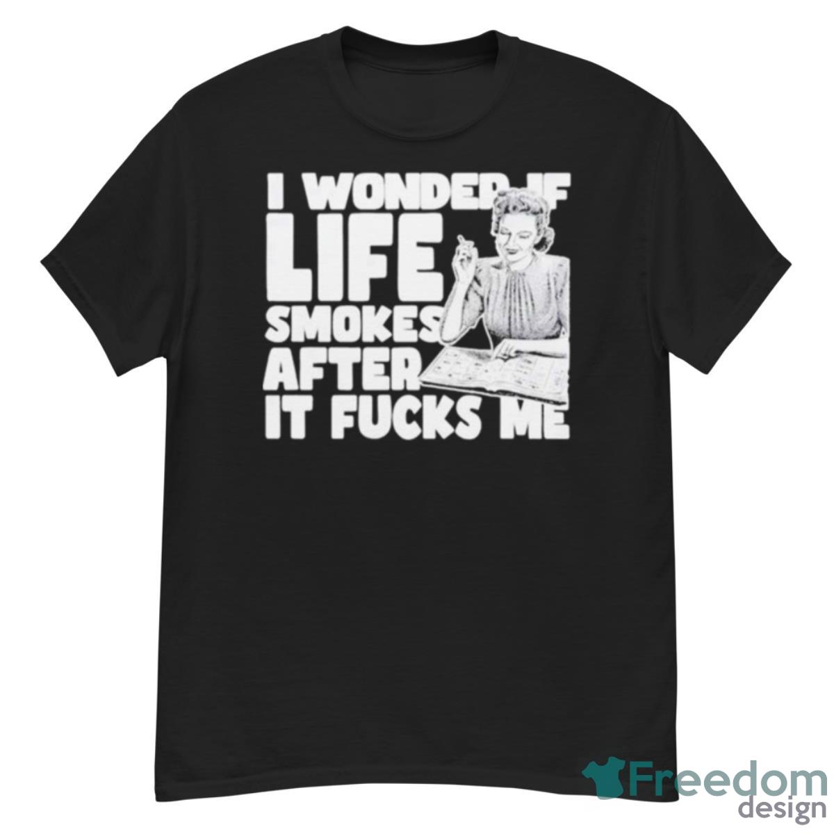 I Wonder If Life Smokes After It Fucks Me Shirt - G500 Men’s Classic T-Shirt