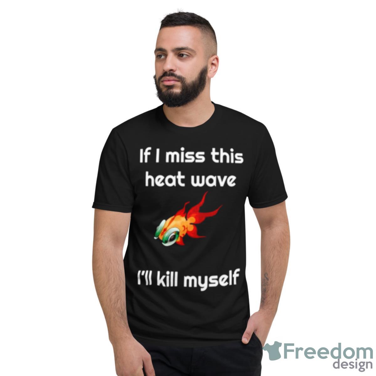 If I Miss This Heat Wave I’ll Kill Myself Shirt - Short Sleeve T-Shirt