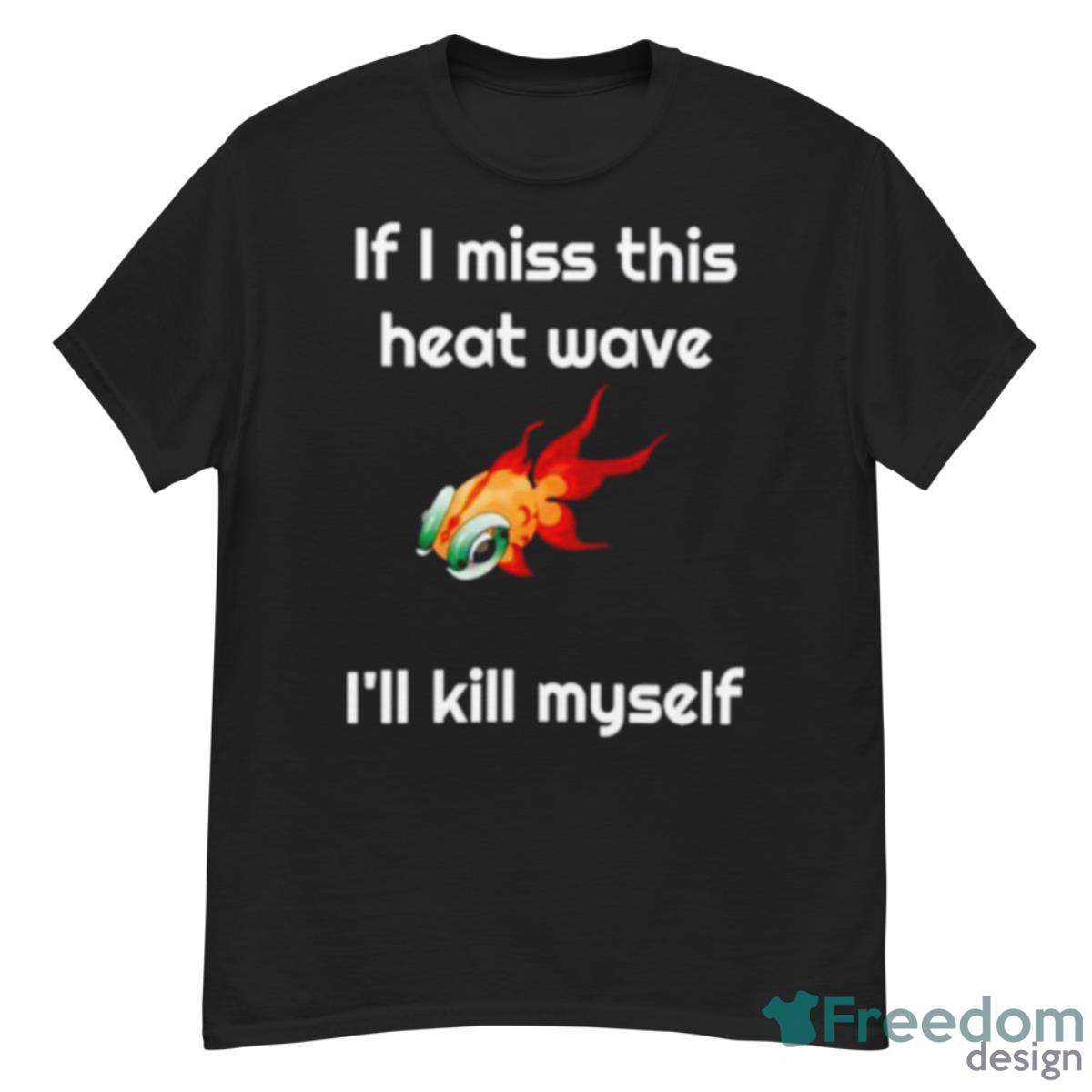 If I Miss This Heat Wave I’ll Kill Myself Shirt - G500 Men’s Classic T-Shirt