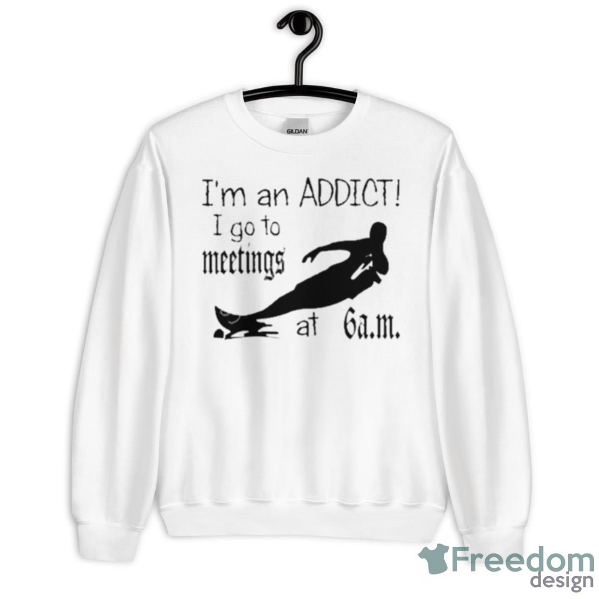 I’m An Addict I Go To Meetings At 6 Am Shirt - Unisex Heavy Blend Crewneck Sweatshirt