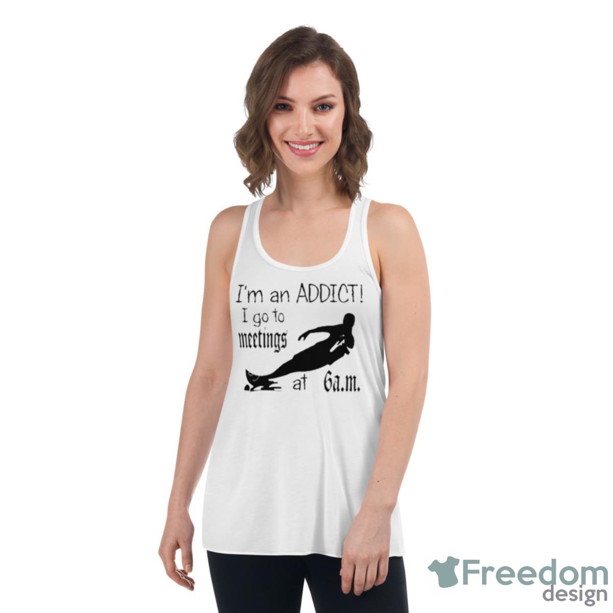 I’m An Addict I Go To Meetings At 6 Am Shirt - Womens Flowy Racerback Tank I’m An Addict I Go To Meetings At 6 Am Shirt - Womens Flowy Racerback Tank