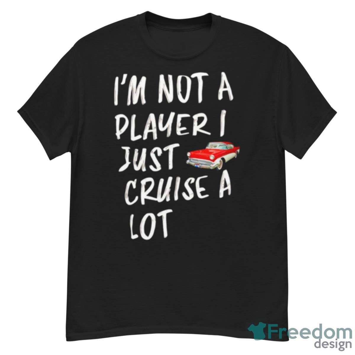 I’m Not A Player I Just Cruise A Lot Car Shirt - G500 Men’s Classic T-Shirt