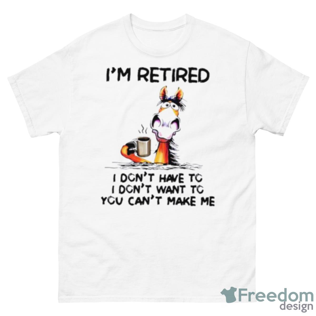 I’m Retired I Don’t Have To I Don’t Want To You Can’t Make Me Shirt - 500 Men’s Classic Tee Gildan