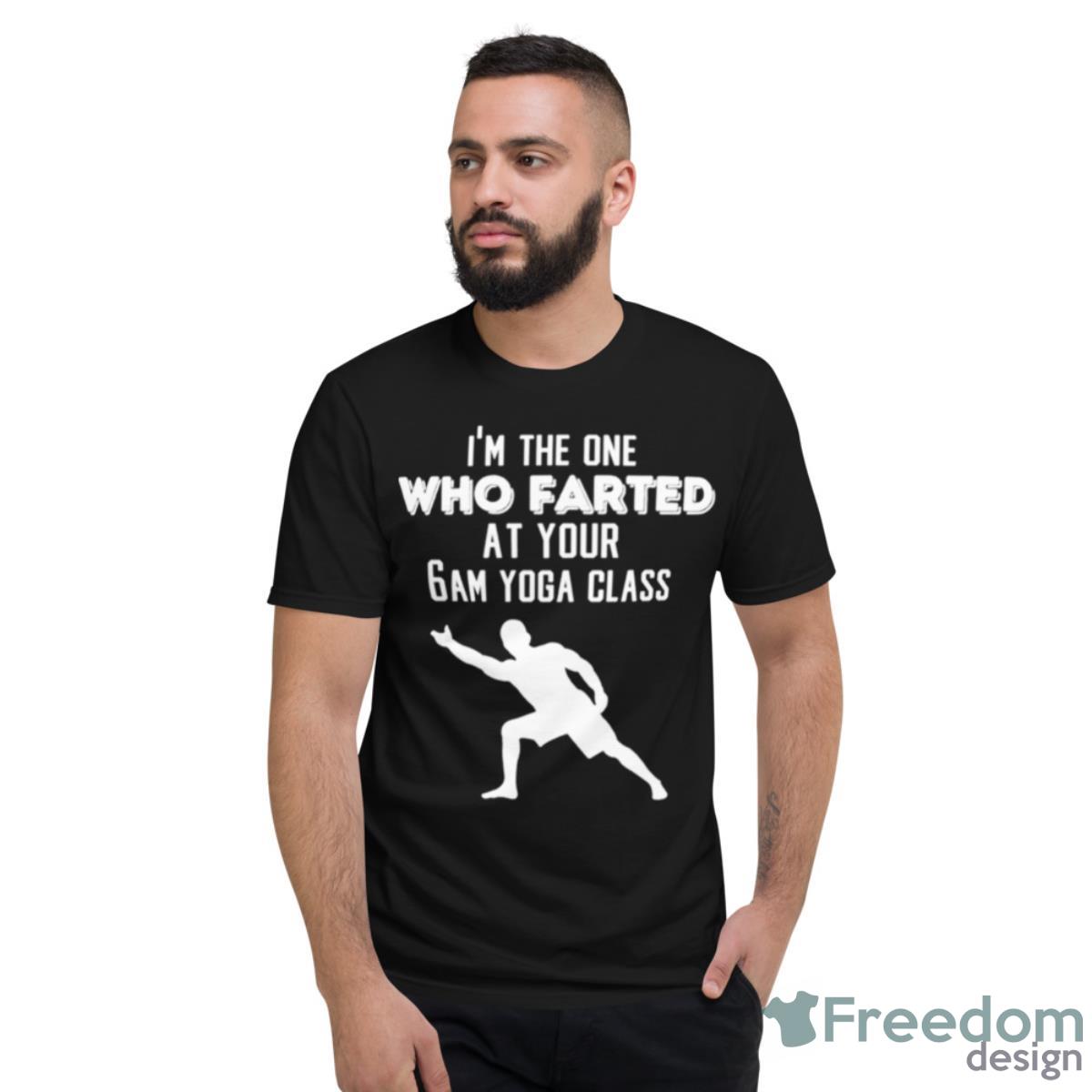 I’m The One Who Farted At Your 6am Yoga Class Shirt - Short Sleeve T-Shirt