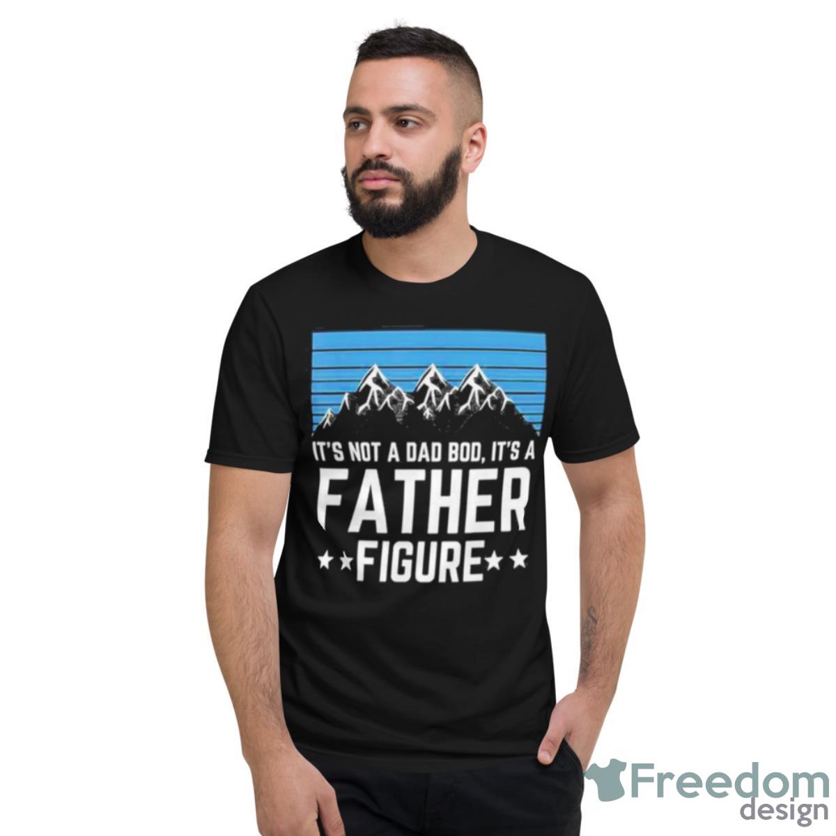 Its Not A Dad Bod Its A Father Figure Fathers Day 2023 Gift Shirt - Short Sleeve T-Shirt