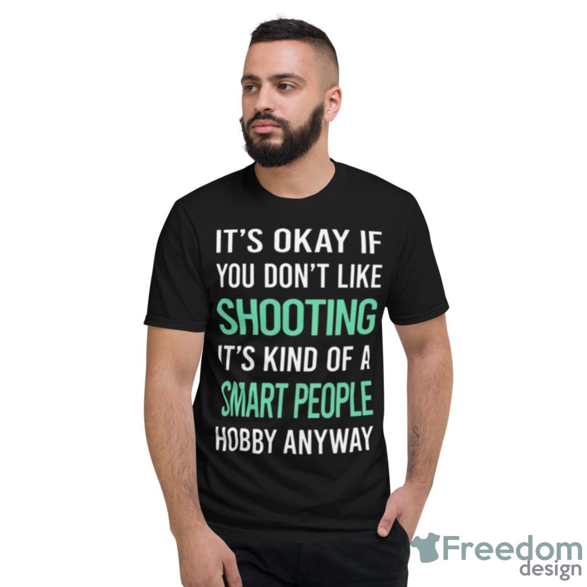 It’s Okay If You Don’t Like Shooting It’s Kind Of A Smart People Hobby Anyway Shirt - Short Sleeve T-Shirt