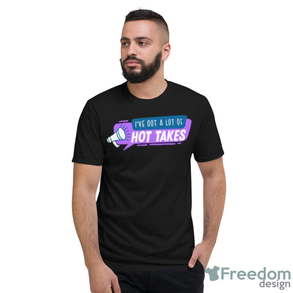 I’ve Got A Lot Of Hot Takes Shirt - Short Sleeve T-Shirt