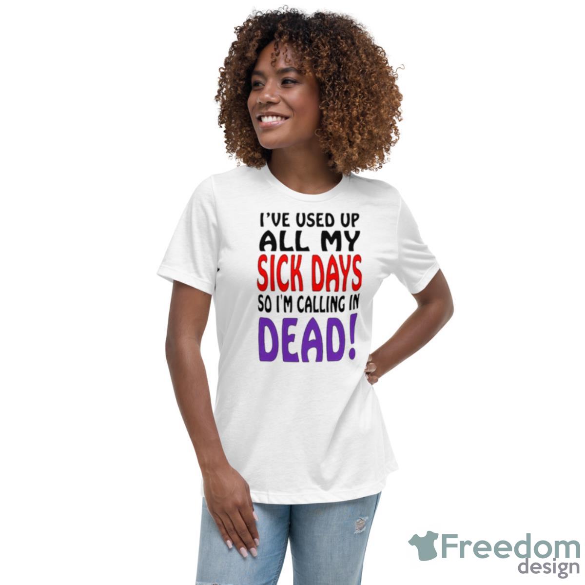 I’ve Used Up All My Sick Days So I Am Calling In Dead Shirt - Womens Relaxed Short Sleeve Jersey Tee I’ve Used Up All My Sick Days So I Am Calling In Dead Shirt - Womens Relaxed Short Sleeve Jersey Tee
