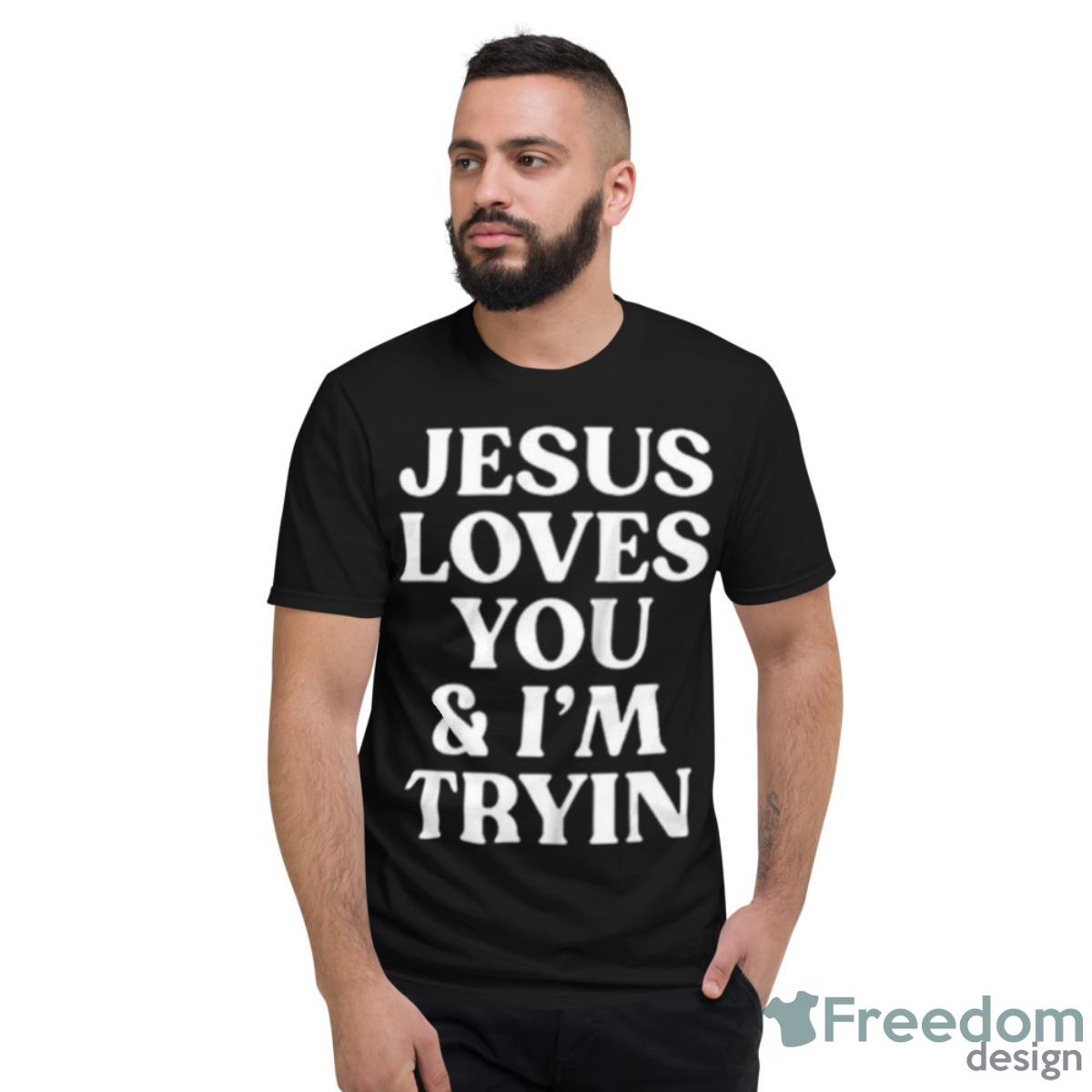 Jesus Loves You And I’m Tryin Shirt - Short Sleeve T-Shirt