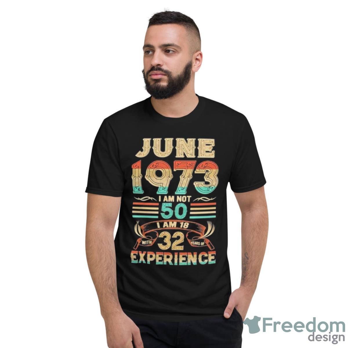 June 1973 I Am Not 50 I Am 18 With 32 Years Of Experience Shirt - Short Sleeve T-Shirt